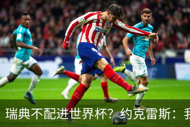 瑞典不配进世界杯？约克雷斯：我们凭实力进的，首战就5-1赢了